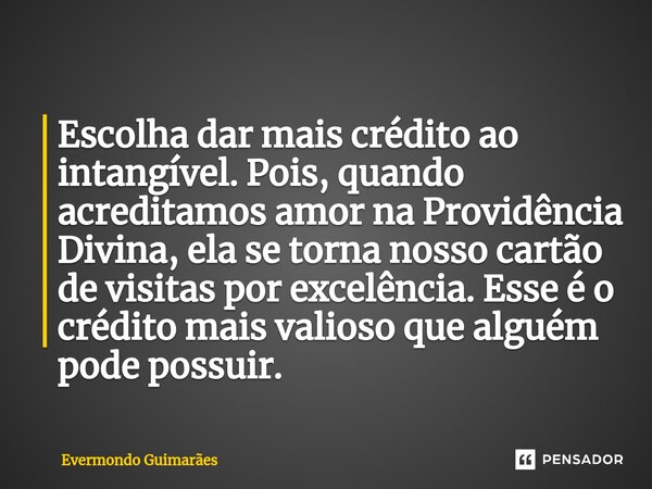 ⁠Escolha dar mais crédito ao intangível. Pois, quando acreditamos amor na Providência Divina, ela se torna nosso cartão de visitas por excelência. Esse é o créd... Frase de Evermondo Guimarães.