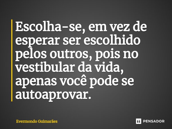 ⁠Escolha-se, em vez de esperar ser escolhido pelos outros, pois no vestibular da vida, apenas você pode se autoaprovar.... Frase de Evermondo Guimarães.