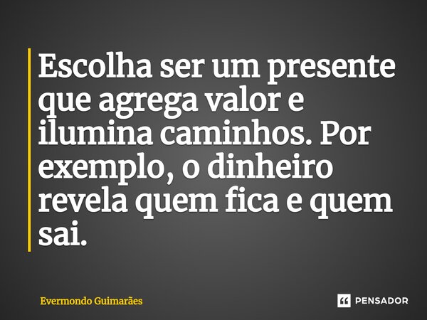 ⁠Escolha ser um presente que agrega valor e ilumina caminhos. Por exemplo, o dinheiro revela quem fica e quem sai.... Frase de Evermondo Guimarães.