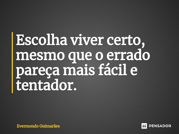 ⁠Escolha viver certo, mesmo que o errado pareça mais fácil e tentador.... Frase de Evermondo Guimarães.
