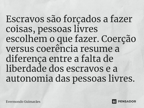 ⁠Escravos são forçados a fazer coisas, pessoas livres escolhem o que fazer. Coerção versus coerência resume a diferença entre a falta de liberdade dos escravos ... Frase de Evermondo Guimarães.