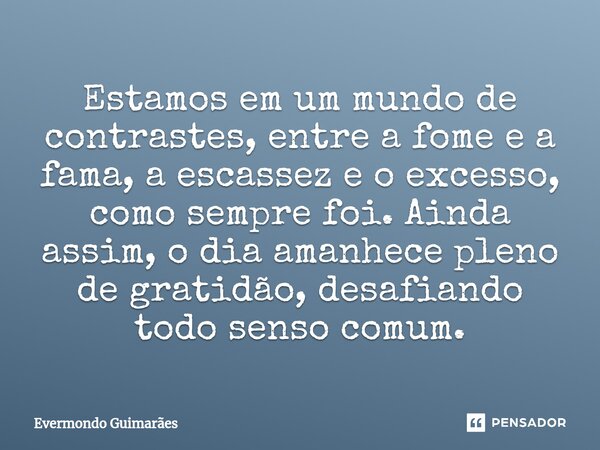 ⁠Estamos em um mundo de contrastes, entre a fome e a fama, a escassez e o excesso, como sempre foi. Ainda assim, o dia amanhece pleno de gratidão, desafiando to... Frase de Evermondo Guimarães.