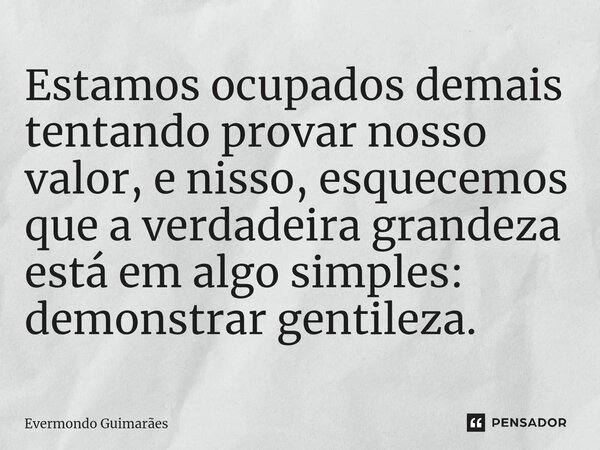 ⁠Estamos ocupados demais tentando provar nosso valor, e nisso, esquecemos que a verdadeira grandeza está em algo simples: demonstrar gentileza.... Frase de Evermondo Guimarães.