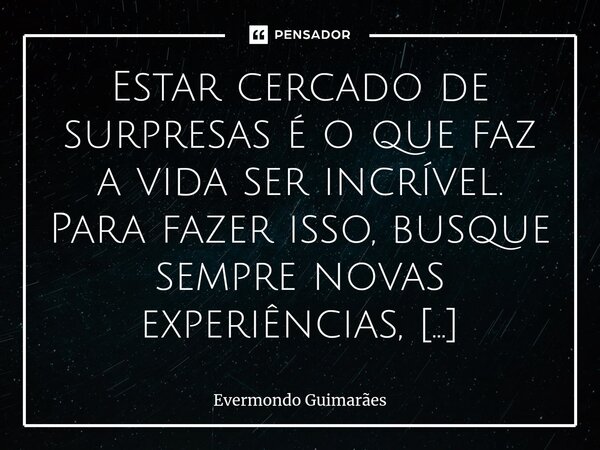 ⁠Estar cercado de surpresas é o que faz a vida ser incrível. Para fazer isso, busque sempre novas experiências, conheça pessoas diferentes e explore lugares nov... Frase de Evermondo Guimarães.