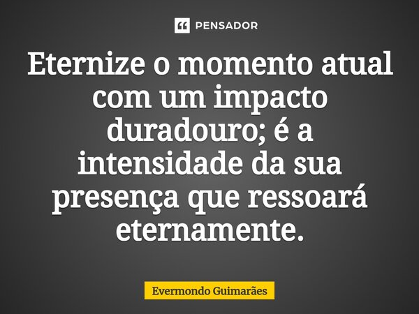 ⁠Eternize o momento atual com um impacto duradouro; é a intensidade da sua presença que ressoará eternamente.... Frase de Evermondo Guimarães.