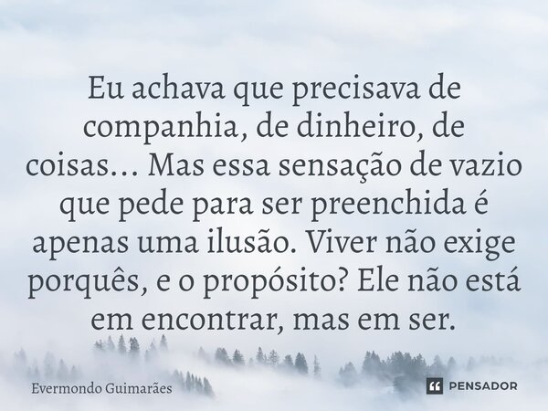 ⁠Eu achava que precisava de companhia, de dinheiro, de coisas... Mas essa sensação de vazio que pede para ser preenchida é apenas uma ilusão. Viver não exige po... Frase de Evermondo Guimarães.