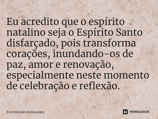 ⁠Eu acredito que o espírito natalino seja o Espírito Santo disfarçado, pois transforma corações, inundando-os de paz, amor e renovação, especialmente neste mome... Frase de Evermondo Guimarães.