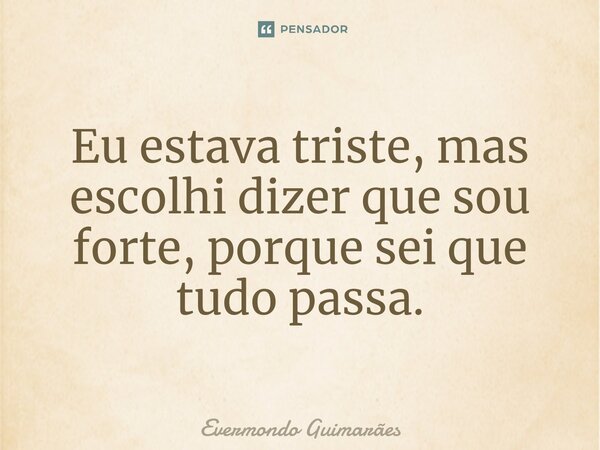 ⁠Eu estava triste, mas escolhi dizer que sou forte, porque sei que tudo passa.... Frase de Evermondo Guimarães.