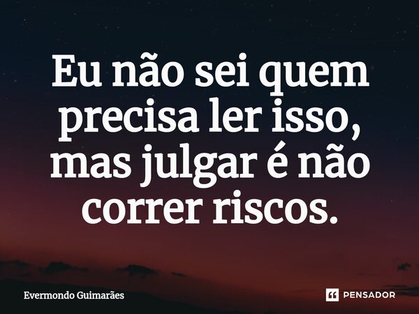 ⁠Eu não sei quem precisa ler isso, mas julgar é não correr riscos.... Frase de Evermondo Guimarães.