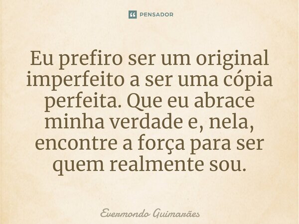 ⁠Eu prefiro ser um original imperfeito a ser uma cópia perfeita. Que eu abrace minha verdade e, nela, encontre a força para ser quem realmente sou.... Frase de Evermondo Guimarães.