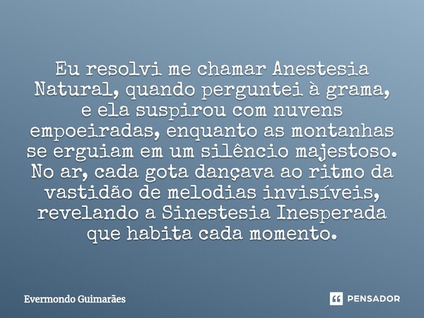 ⁠Eu resolvi me chamar Anestesia Natural, quando perguntei à grama, e ela suspirou com nuvens empoeiradas, enquanto as montanhas se erguiam em um silêncio majest... Frase de Evermondo Guimarães.