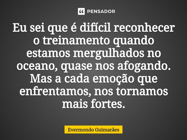 ⁠Eu sei que é difícil reconhecer o treinamento quando estamos mergulhados no oceano, quase nos afogando. Mas a cada emoção que enfrentamos, nos tornamos mais fo... Frase de Evermondo Guimarães.