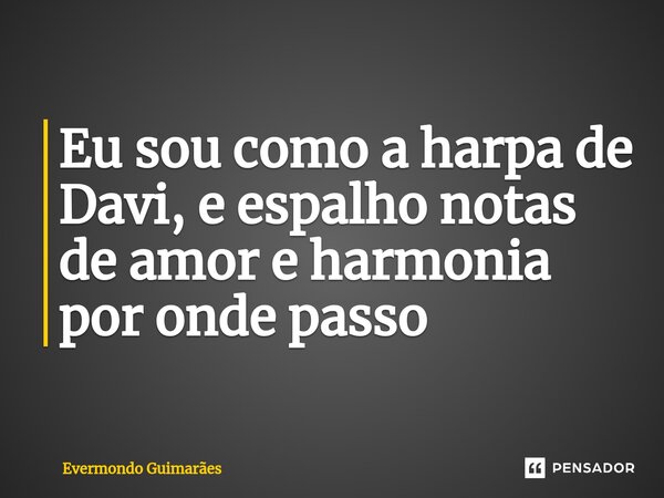 ⁠Eu sou como a harpa de Davi, e espalho notas de amor e harmonia por onde passo... Frase de Evermondo Guimarães.