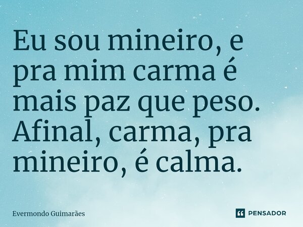 ⁠Eu sou mineiro, e pra mim carma é mais paz que peso. Afinal, carma, pra mineiro, é calma.... Frase de Evermondo Guimarães.