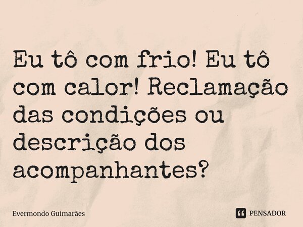 ⁠Eu tô com frio! Eu tô com calor! Reclamação das condições ou descrição dos acompanhantes?... Frase de Evermondo Guimarães.