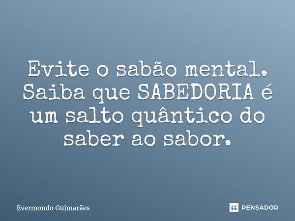 ⁠Evite o sabão mental. Saiba que SABEDORIA é um salto quântico do saber ao sabor.... Frase de Evermondo Guimarães.