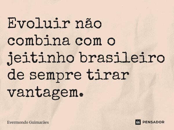 ⁠Evoluir não combina com o jeitinho brasileiro de sempre tirar vantagem.... Frase de Evermondo Guimarães.