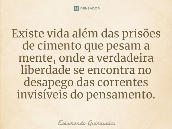 ⁠Existe vida além das prisões de cimento que pesam a mente, onde a verdadeira liberdade se encontra no desapego das correntes invisíveis do pensamento.... Frase de Evermondo Guimarães.