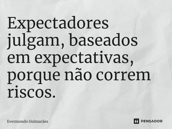 ⁠Expectadores julgam, baseados em expectativas, porque não correm riscos.... Frase de Evermondo Guimarães.