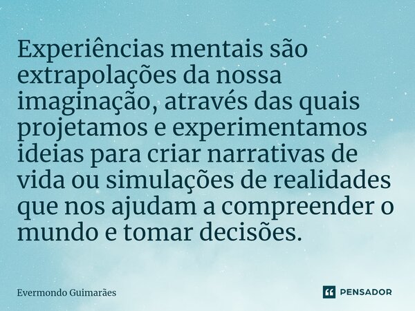 ⁠Experiências mentais são extrapolações da nossa imaginação, através das quais projetamos e experimentamos ideias para criar narrativas de vida ou simulações de... Frase de Evermondo Guimarães.