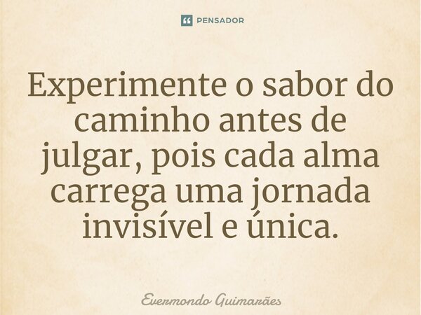 ⁠Experimente o sabor do caminho antes de julgar, pois cada alma carrega uma jornada invisível e única.... Frase de Evermondo Guimarães.