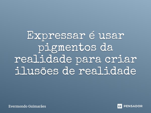 ⁠Expressar é usar pigmentos da realidade para criar ilusões de realidade... Frase de Evermondo Guimarães.