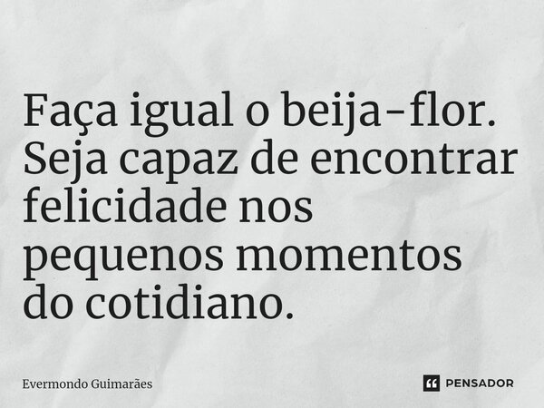 ⁠Faça igual o beija-flor. Seja capaz de encontrar felicidade nos pequenos momentos do cotidiano.... Frase de Evermondo Guimarães.