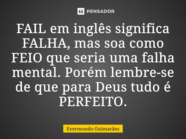 ⁠FAIL em inglês significa FALHA, mas soa como FEIO que seria uma falha mental. Porém lembre-se de que para Deus tudo é PERFEITO.... Frase de Evermondo Guimarães.