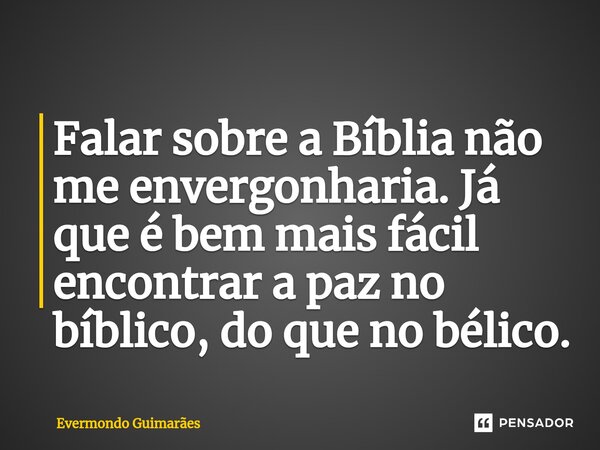 ⁠Falar sobre a Bíblia não me envergonharia. Já que é bem mais fácil encontrar a paz no bíblico, do que no bélico.... Frase de Evermondo Guimarães.