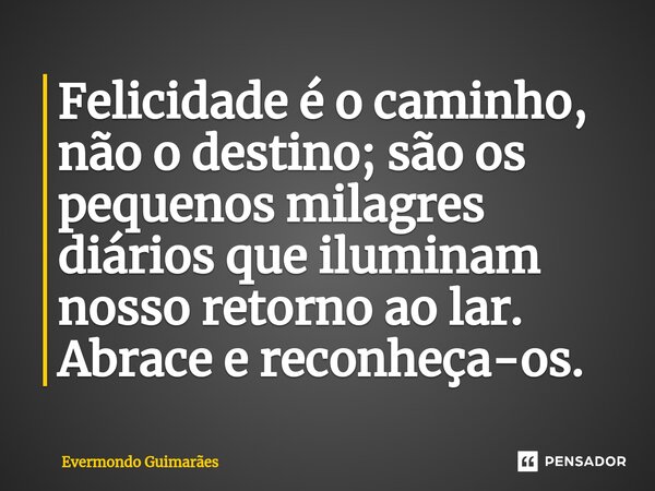 ⁠Felicidade é o caminho, não o destino; são os pequenos milagres diários que iluminam nosso retorno ao lar. Abrace e reconheça-os.... Frase de Evermondo Guimarães.