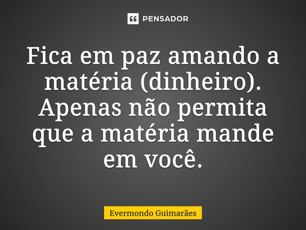 ⁠Fica em paz amando a matéria (dinheiro). Apenas não permita que a matéria mande em você.... Frase de Evermondo Guimarães.