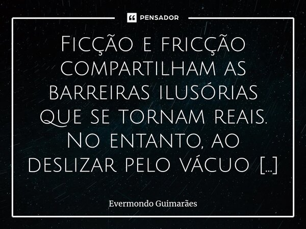 ⁠Ficção e fricção compartilham as barreiras ilusórias que se tornam reais. No entanto, ao deslizar pelo vácuo da compreensão, revelam caminhos de luz e possibil... Frase de Evermondo Guimarães.