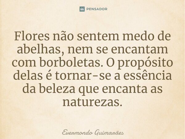 ⁠Flores não sentem medo de abelhas, nem se encantam com borboletas. O propósito delas é tornar-se a essência da beleza que encanta as naturezas.... Frase de Evermondo Guimarães.