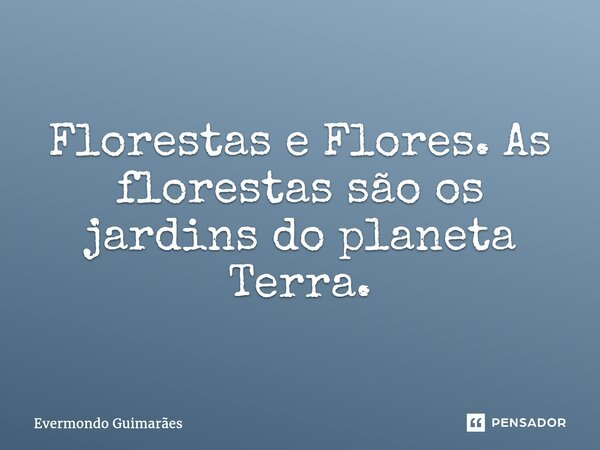 ⁠Florestas e Flores. As florestas são os jardins do planeta Terra.... Frase de Evermondo Guimarães.