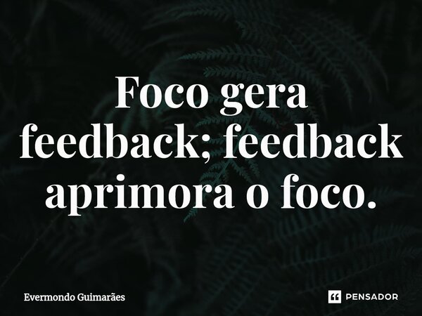 ⁠Foco gera feedback; feedback aprimora o foco.... Frase de Evermondo Guimarães.