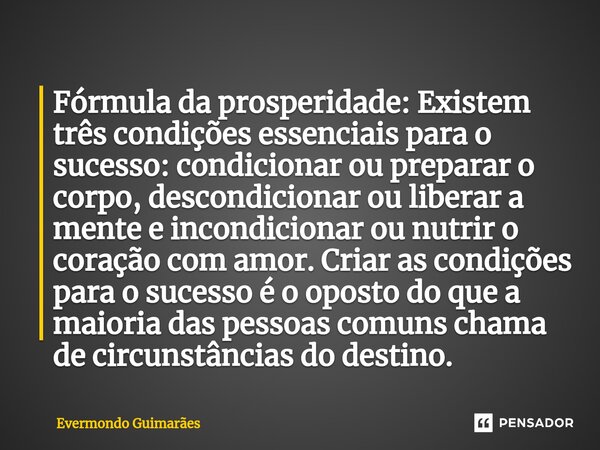 ⁠Fórmula da prosperidade: Existem três condições essenciais para o sucesso: condicionar ou preparar o corpo, descondicionar ou liberar a mente e incondicionar o... Frase de Evermondo Guimarães.