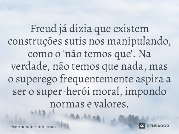 ⁠Freud já dizia que existem construções sutis nos manipulando, como o 'não temos que'. Na verdade, não temos que nada, mas o superego frequentemente aspira a se... Frase de Evermondo Guimarães.