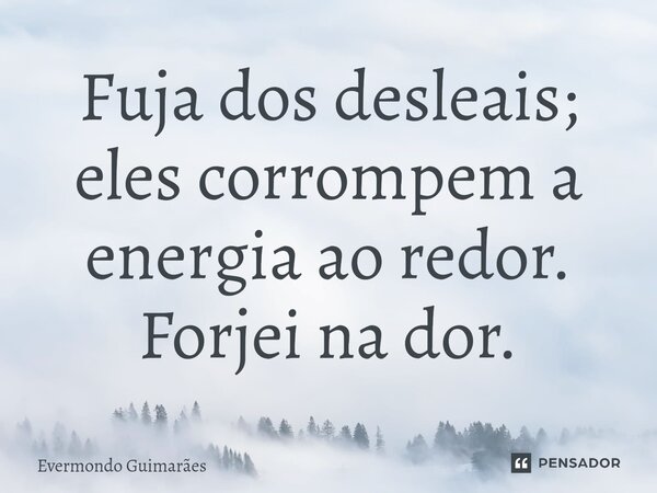⁠Fuja dos desleais; eles corrompem a energia ao redor. Forjei na dor.... Frase de Evermondo Guimarães.