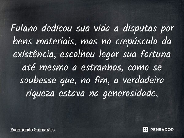 ⁠Fulano dedicou sua vida a disputas por bens materiais, mas no crepúsculo da existência, escolheu legar sua fortuna até mesmo a estranhos, como se soubesse que,... Frase de Evermondo Guimarães.