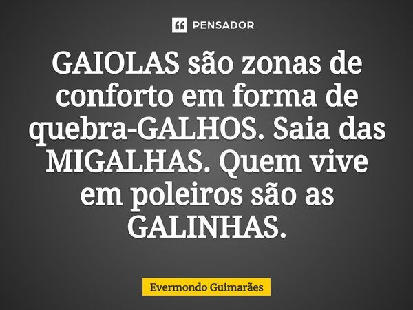 ⁠GAIOLAS são zonas de conforto em forma de quebra-GALHOS. Saia das MIGALHAS. Quem vive em poleiros são as GALINHAS.... Frase de Evermondo Guimarães.