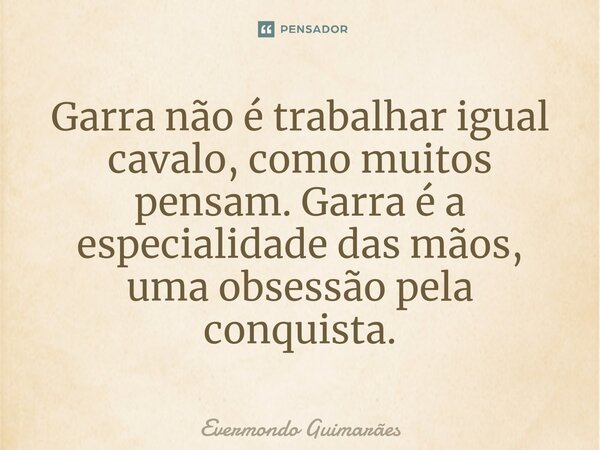 ⁠Garra não é trabalhar igual cavalo, como muitos pensam. Garra é a especialidade das mãos, uma obsessão pela conquista.... Frase de Evermondo Guimarães.