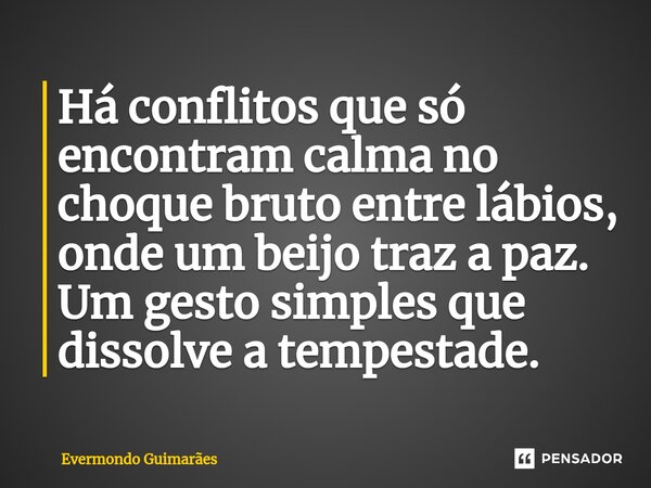 ⁠Há conflitos que só encontram calma no choque bruto entre lábios, onde um beijo traz a paz. Um gesto simples que dissolve a tempestade.... Frase de Evermondo Guimarães.