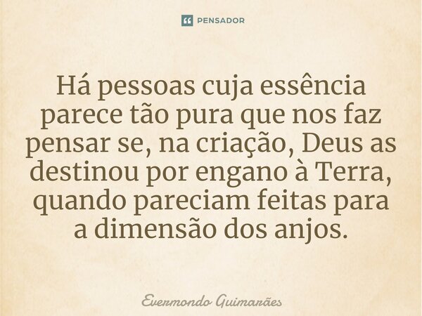 ⁠Há pessoas cuja essência parece tão pura que nos faz pensar se, na criação, Deus as destinou por engano à Terra, quando pareciam feitas para a dimensão dos anj... Frase de Evermondo Guimarães.