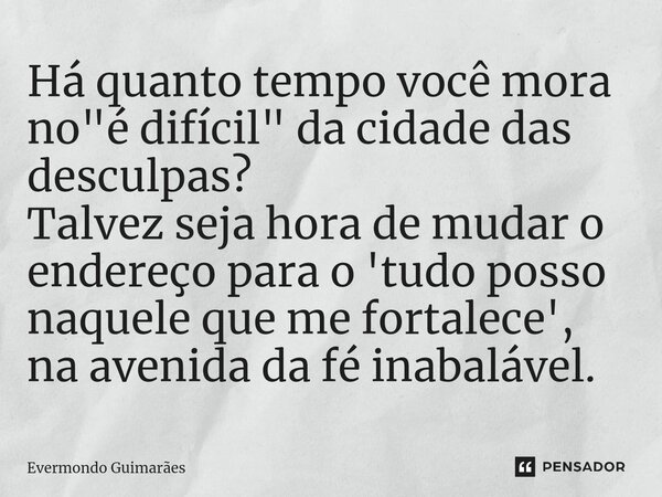 ⁠Há quanto tempo você mora no "é difícil" da cidade das desculpas? Talvez seja hora de mudar o endereço para o 'tudo posso naquele que me fortalece', ... Frase de Evermondo Guimarães.