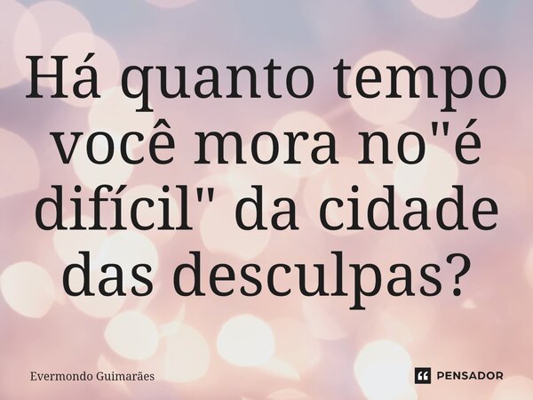 ⁠Há quanto tempo você mora no "é difícil" da cidade das desculpas?... Frase de Evermondo Guimarães.