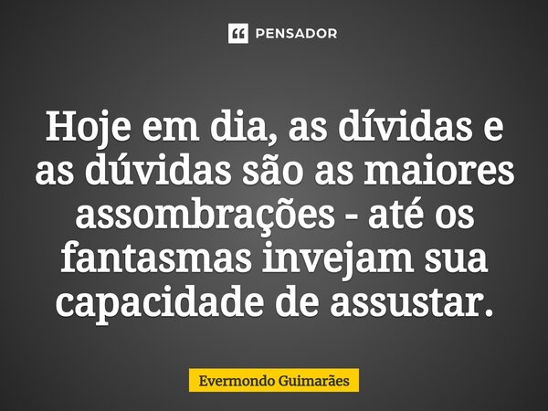 ⁠Hoje em dia, as dívidas e as dúvidas são as maiores assombrações - até os fantasmas invejam sua capacidade de assustar.... Frase de Evermondo Guimarães.