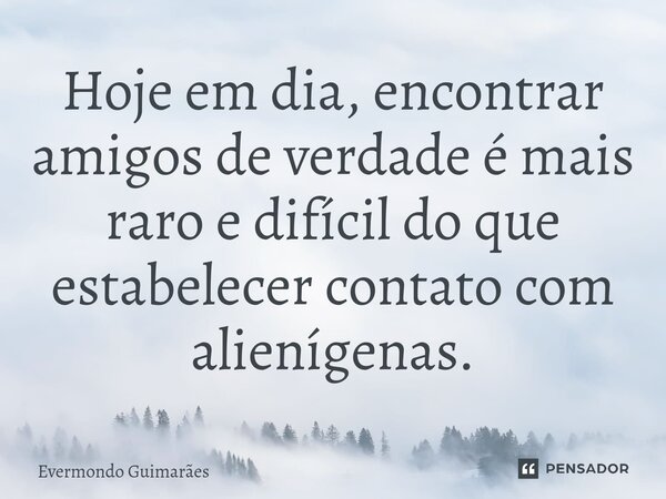Hoje em dia, ⁠encontrar amigos de verdade é mais raro e difícil do que estabelecer contato com alienígenas.... Frase de Evermondo Guimarães.