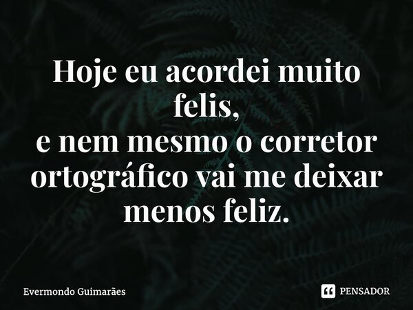 ⁠Hoje eu acordei muito felis, e nem mesmo o corretor ortográfico vai me deixar menos feliz.... Frase de Evermondo Guimarães.