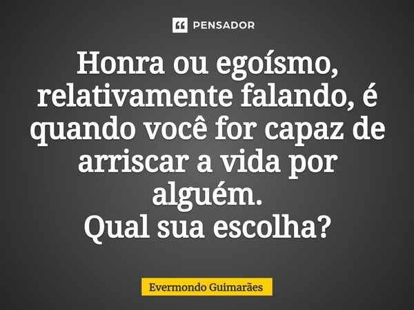 ⁠⁠Honra ou egoísmo, relativamente falando, é quando você for capaz de arriscar a vida por alguém. Qual sua escolha?... Frase de Evermondo Guimarães.