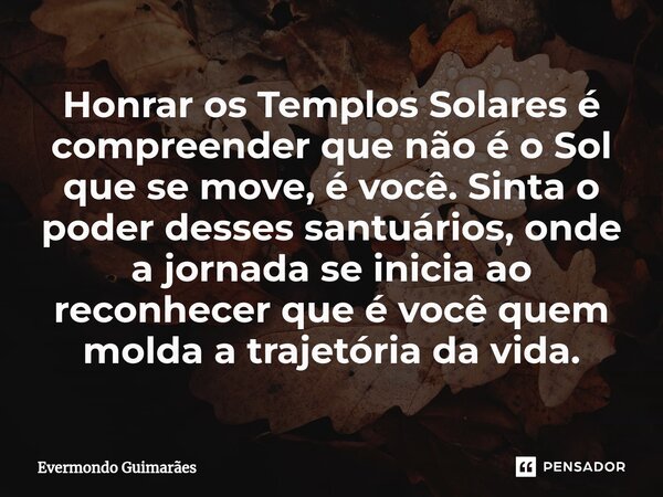 ⁠Honrar os Templos Solares é compreender que não é o Sol que se move, é você. Sinta o poder desses santuários, onde a jornada se inicia ao reconhecer que é você... Frase de Evermondo Guimarães.